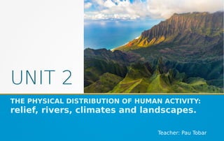 UNIT 2
THE PHYSICAL DISTRIBUTION OF HUMAN ACTIVITY:
relief, rivers, climates and landscapes.
Teacher: Pau Tobar
 