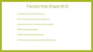 Factors that Shape M.O.
• Trade/Professional Experience
• Criminal experience and confidence
• Contact with the criminal justice system
• Media and pop culture
• Offender Mood/Mental state
• X-Factors (unknown/unplanned influences)
 
