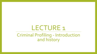 LECTURE 1
Criminal Profiling - Introduction
and history
 