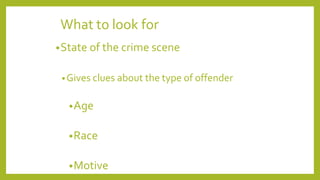 What to look for
•State of the crime scene
•Gives clues about the type of offender
•Age
•Race
•Motive
 