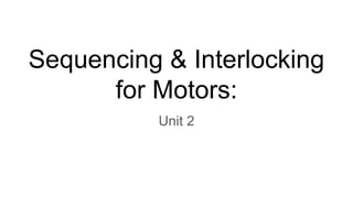 Sequencing & Interlocking
for Motors:
Unit 2
 