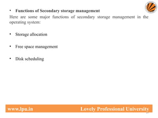 • Functions of Secondary storage management
Here are some major functions of secondary storage management in the
operating system:
• Storage allocation
• Free space management
• Disk scheduling
19
www.lpu.in Lovely Professional University
 