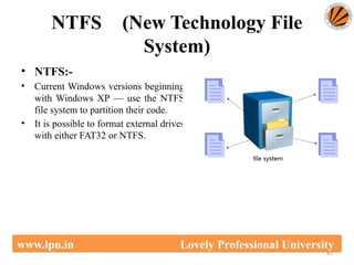 NTFS (New Technology File
System)
61
www.lpu.in Lovely Professional University
• NTFS:-
• Current Windows versions beginning
with Windows XP — use the NTFS
file system to partition their code.
• It is possible to format external drives
with either FAT32 or NTFS.
 