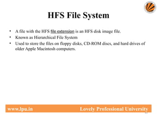 HFS File System
63
www.lpu.in Lovely Professional University
• A file with the HFS file extension is an HFS disk image file.
• Known as Hierarchical File System
• Used to store the files on floppy disks, CD-ROM discs, and hard drives of
older Apple Macintosh computers.
 