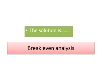 Break even analysis
• The solution is…….
 