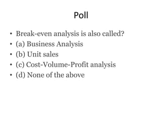 Poll
• Break-even analysis is also called?
• (a) Business Analysis
• (b) Unit sales
• (c) Cost-Volume-Profit analysis
• (d) None of the above
 