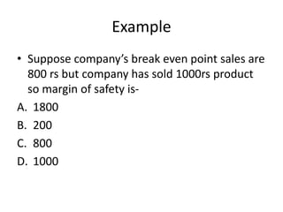 Example
• Suppose company’s break even point sales are
800 rs but company has sold 1000rs product
so margin of safety is-
A. 1800
B. 200
C. 800
D. 1000
 