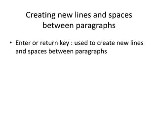 Creating new lines and spaces
between paragraphs
• Enter or return key : used to create new lines
and spaces between paragraphs
 