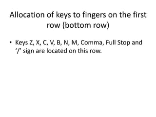 Allocation of keys to fingers on the first
row (bottom row)
• Keys Z, X, C, V, B, N, M, Comma, Full Stop and
‘/’ sign are located on this row.
 