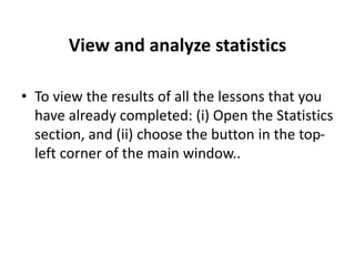 View and analyze statistics
• To view the results of all the lessons that you
have already completed: (i) Open the Statistics
section, and (ii) choose the button in the top-
left corner of the main window..
 