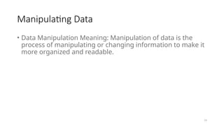 19
Manipulating Data
• Data Manipulation Meaning: Manipulation of data is the
process of manipulating or changing information to make it
more organized and readable.
 