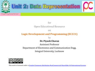 for
Open Educational Resource
on
Logic Development and Programming (EC221)
by
Dr. Piyush Charan
Assistant Professor
Department of Electronics and Communication Engg.
Integral University, Lucknow
This work is licensed under a Creative Commons Attribution-NonCommercial-ShareAlike 4.0 International License.
 
