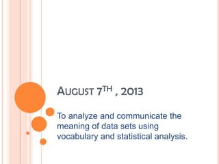 AUGUST 7TH , 2013
To analyze and communicate the
meaning of data sets using
vocabulary and statistical analysis.
 