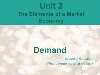 Demand
Essential Question:
What determines what we buy?
Unit 2
The Elements of a Market
Economy
 