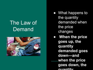 The Law of
Demand
● What happens to
the quantity
demanded when
the price
changes
● When the price
goes up, the
quantity
demanded goes
down—and
when the price
goes down, the
 