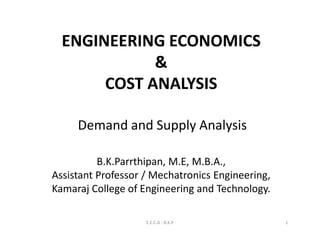 Demand and Supply Analysis
ENGINEERING ECONOMICS
&
COST ANALYSIS
Demand and Supply Analysis
E.E.C.A - B.K.P 1
B.K.Parrthipan, M.E, M.B.A.,
Assistant Professor / Mechatronics Engineering,
Kamaraj College of Engineering and Technology.
 