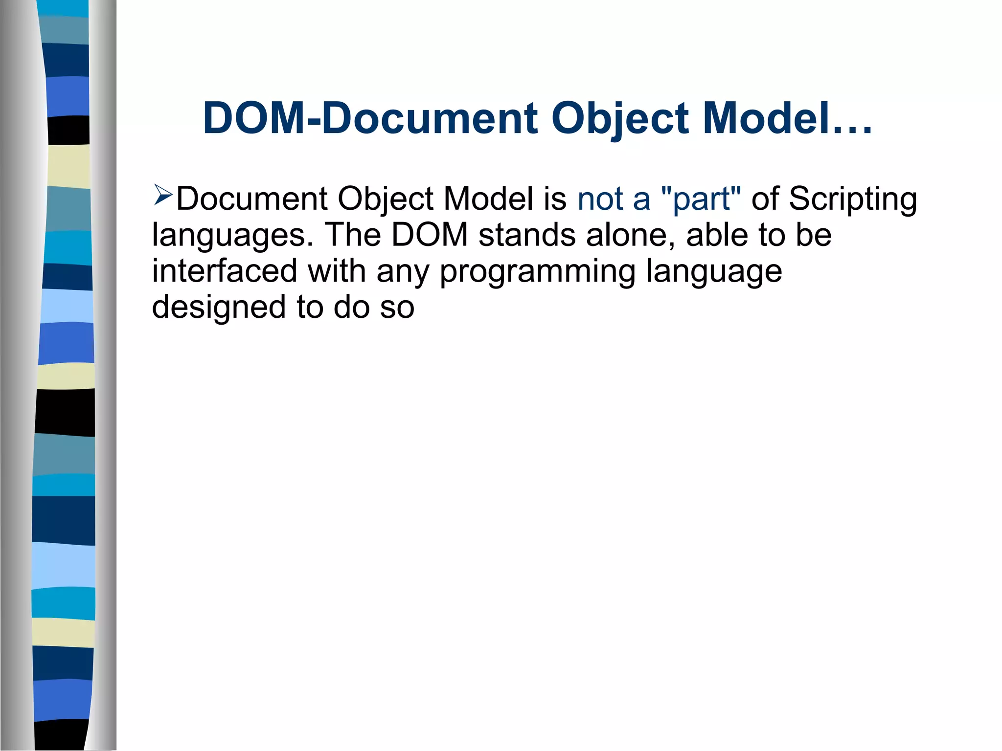 Document Object Model is not a "part" of Scripting
languages. The DOM stands alone, able to be
interfaced with any programming language
designed to do so
DOM-Document Object Model…
 