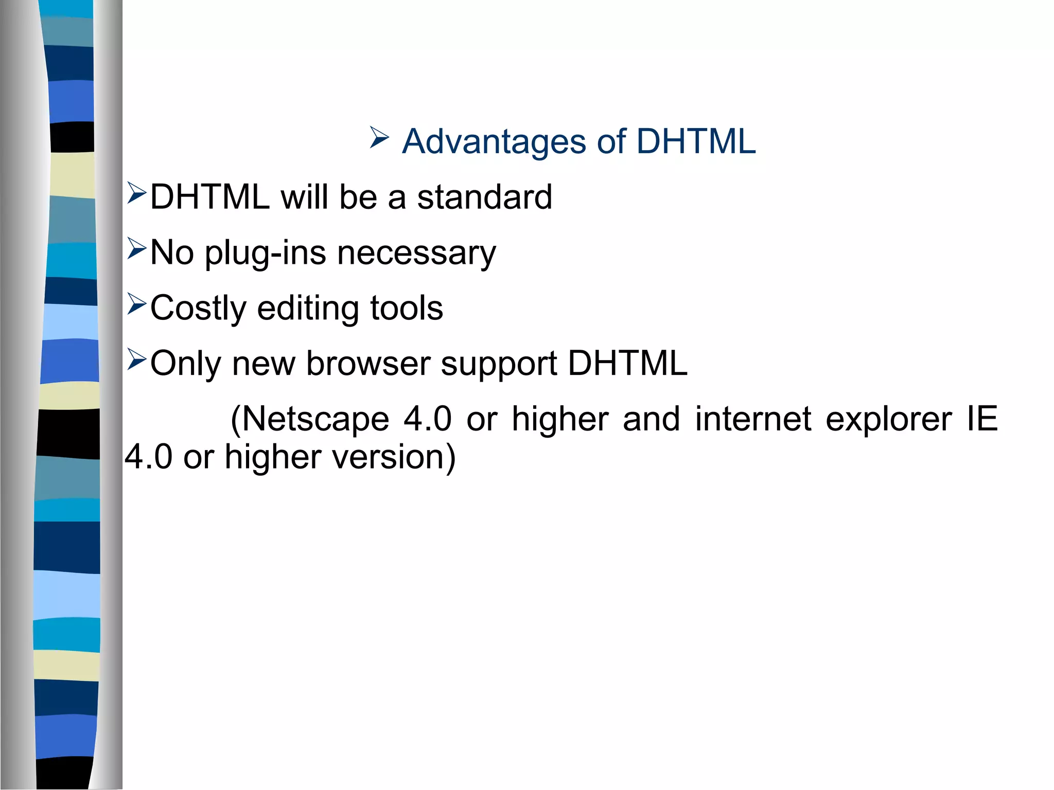  Advantages of DHTML
DHTML will be a standard
No plug-ins necessary
Costly editing tools
Only new browser support DHTML
(Netscape 4.0 or higher and internet explorer IE
4.0 or higher version)
 