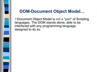 Document Object Model is not a "part" of Scripting
languages. The DOM stands alone, able to be
interfaced with any programming language
designed to do so
DOM-Document Object Model…
 