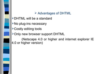  Advantages of DHTML
DHTML will be a standard
No plug-ins necessary
Costly editing tools
Only new browser support DHTML
(Netscape 4.0 or higher and internet explorer IE
4.0 or higher version)
 