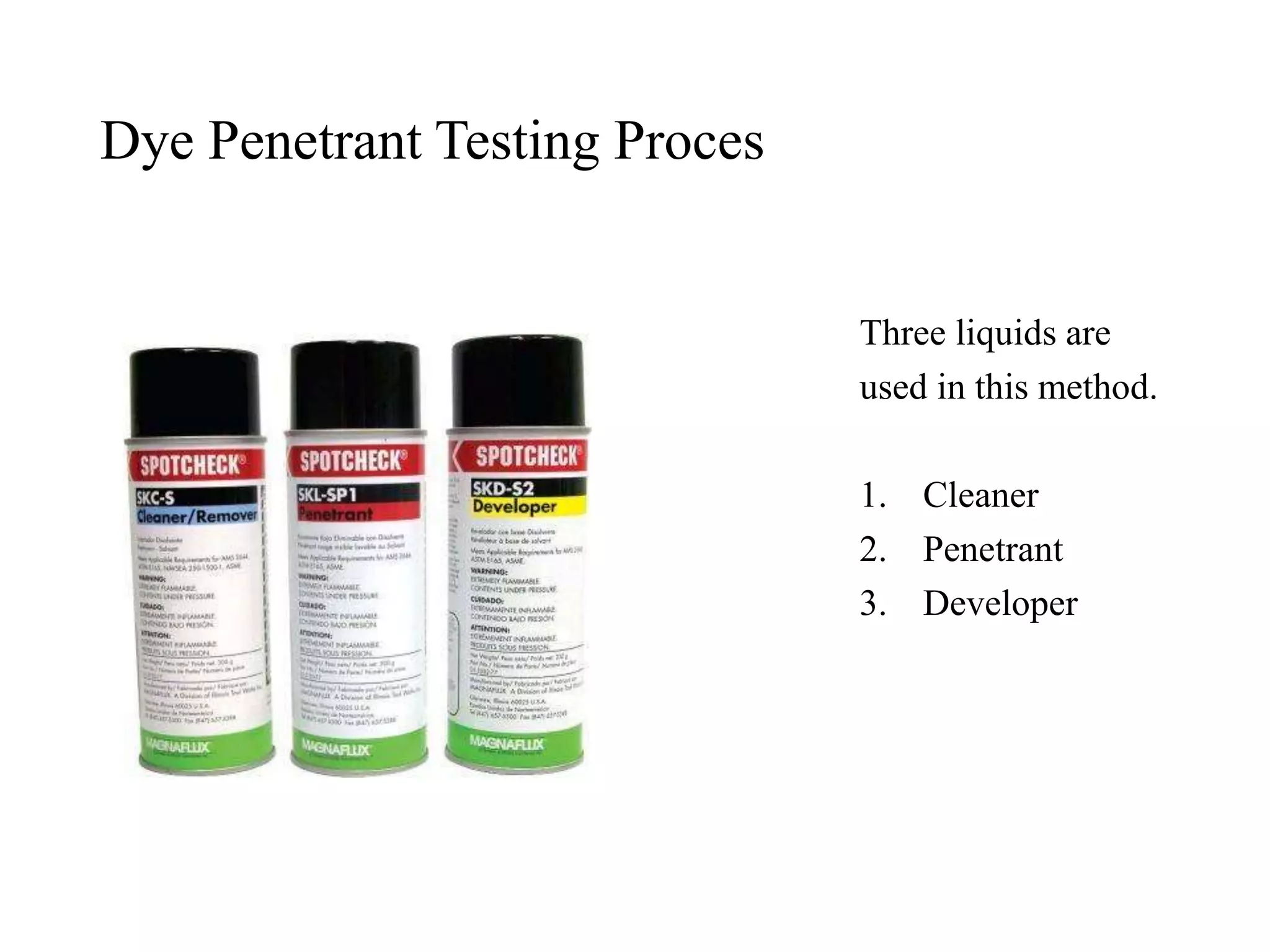 Dye Penetrant Testing Proces
Three liquids are
used in this method.
1. Cleaner
2. Penetrant
3. Developer
 