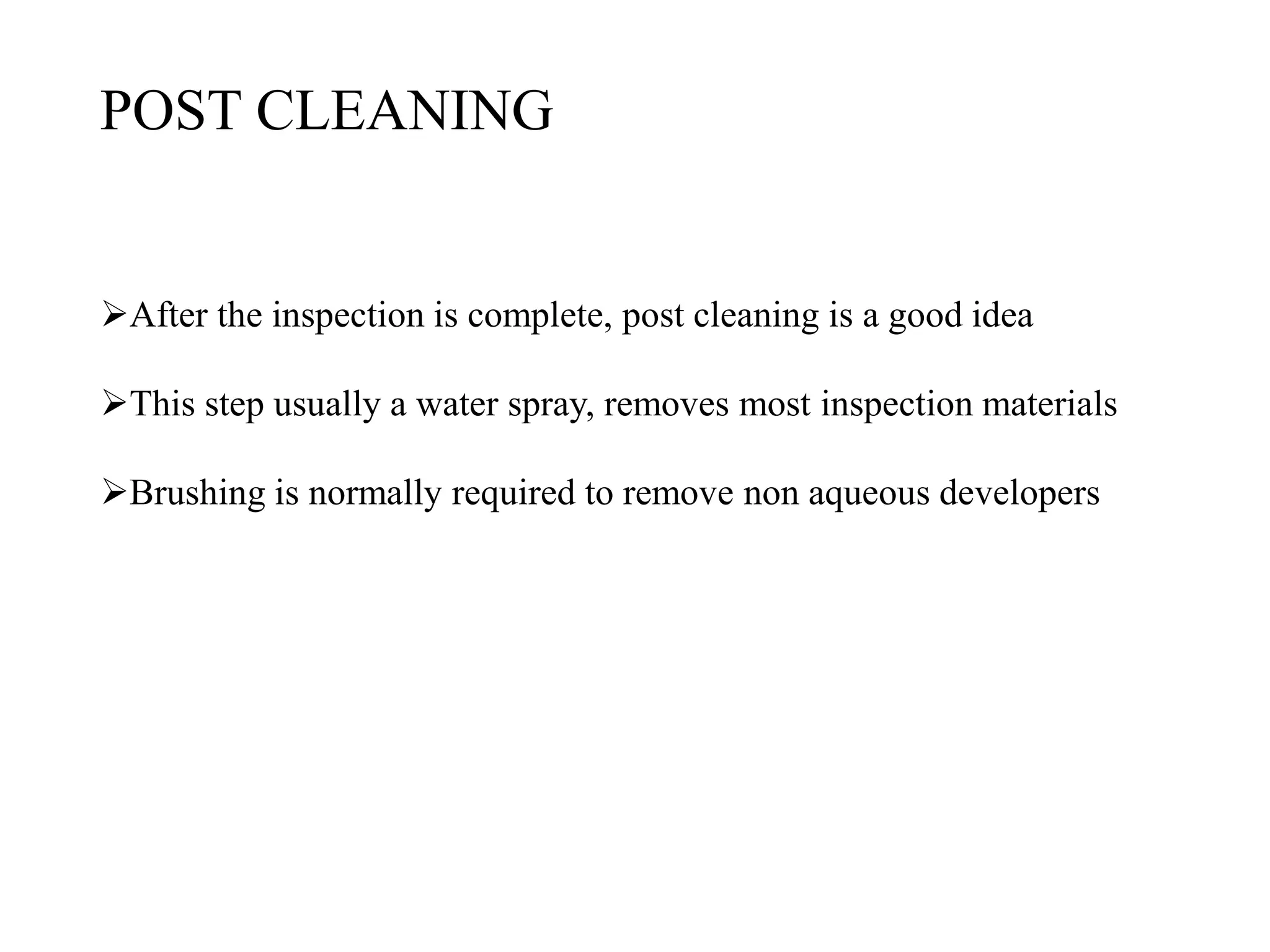 POST CLEANING
After the inspection is complete, post cleaning is a good idea
This step usually a water spray, removes most inspection materials
Brushing is normally required to remove non aqueous developers
 