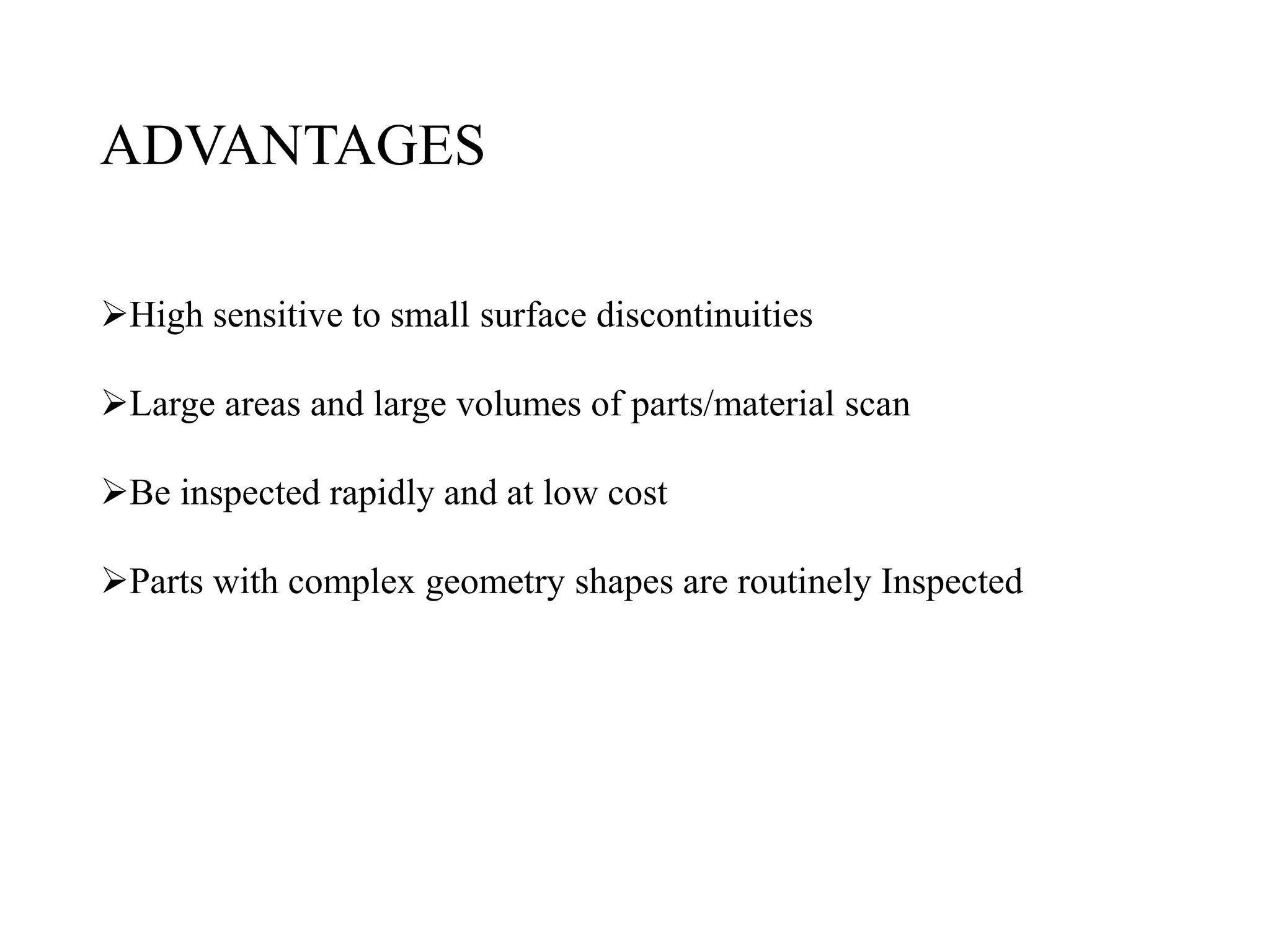 ADVANTAGES
High sensitive to small surface discontinuities
Large areas and large volumes of parts/material scan
Be inspected rapidly and at low cost
Parts with complex geometry shapes are routinely Inspected
 
