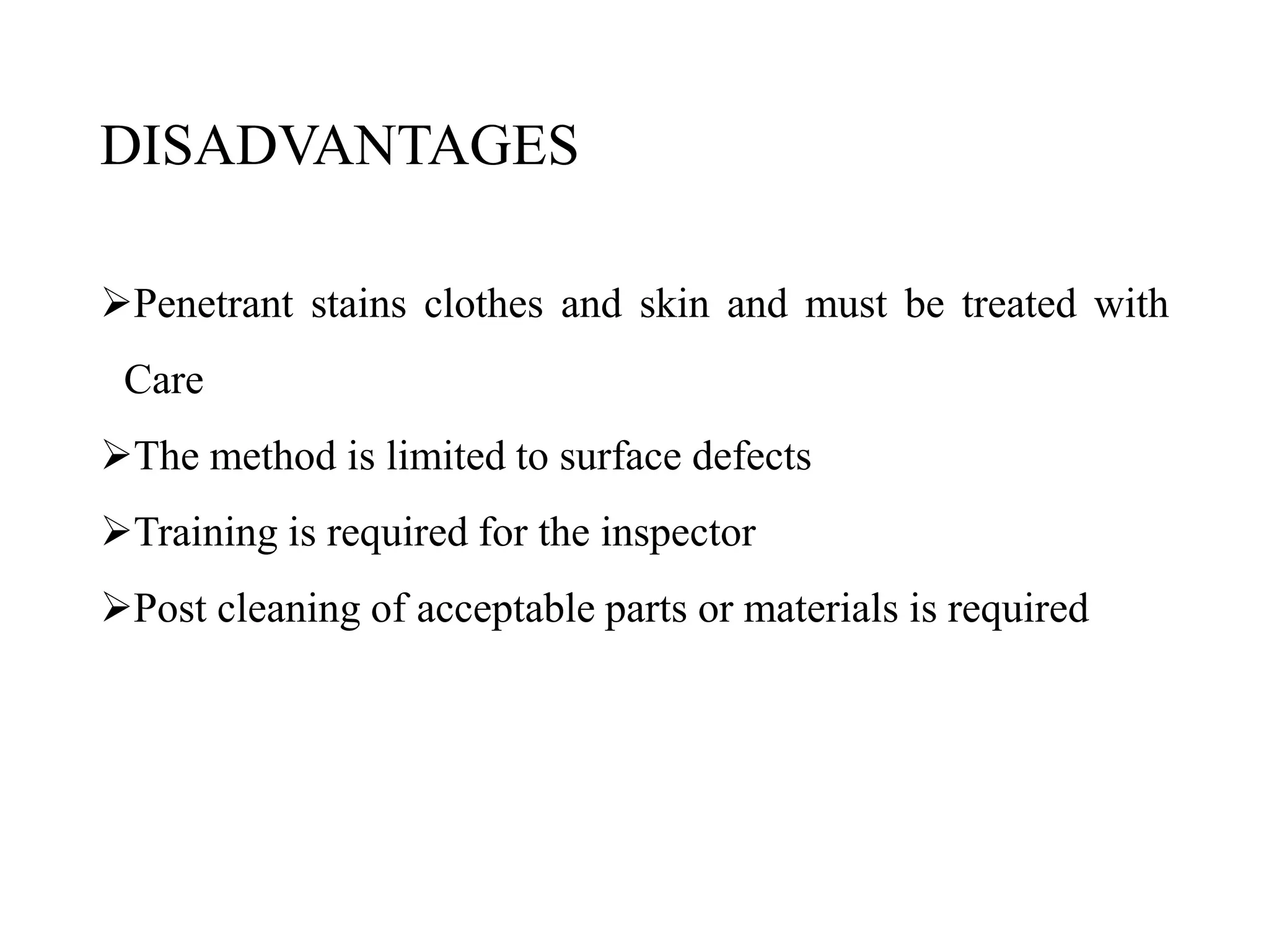DISADVANTAGES
Penetrant stains clothes and skin and must be treated with
Care
The method is limited to surface defects
Training is required for the inspector
Post cleaning of acceptable parts or materials is required
 