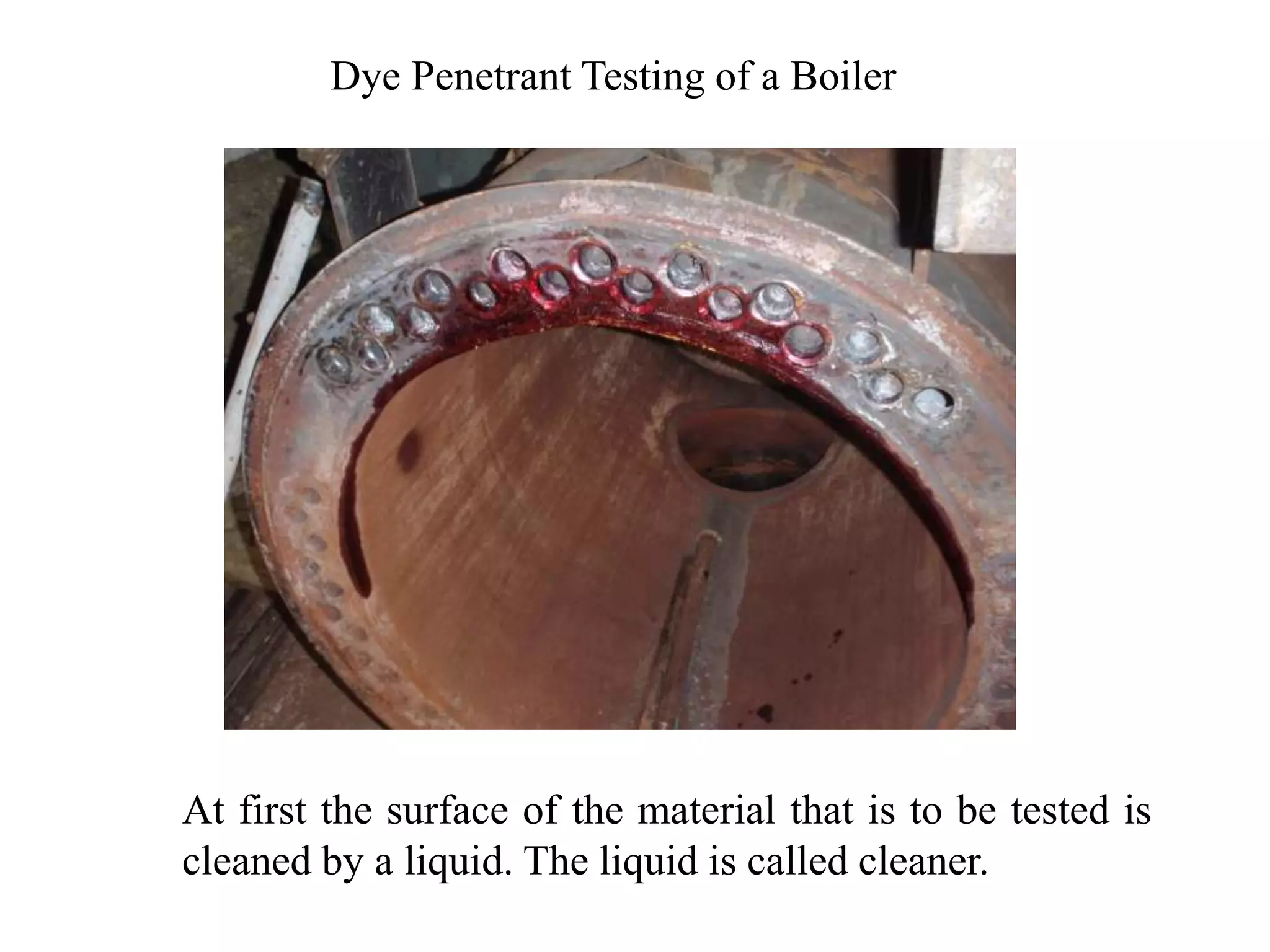 Dye Penetrant Testing of a Boiler
At first the surface of the material that is to be tested is
cleaned by a liquid. The liquid is called cleaner.
 