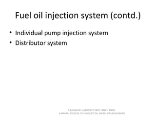Fuel oil injection system (contd.)
• Individual pump injection system
• Distributor system
S.PALANIVEL ASSOCIATE PROF./MECH ENGG
KAMARAJ COLLEGE OF ENGG.&TECH. (NEAR) VIRUDHUNAGAR
 