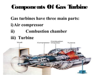 Components Of Gas Turbine
Gas turbines have three main parts:
i)Air compressor
ii) Combustion chamber
iii) Turbine
 