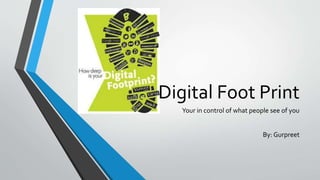 Digital Foot Print 
Your in control of what people see of you 
By: Gurpreet 
 