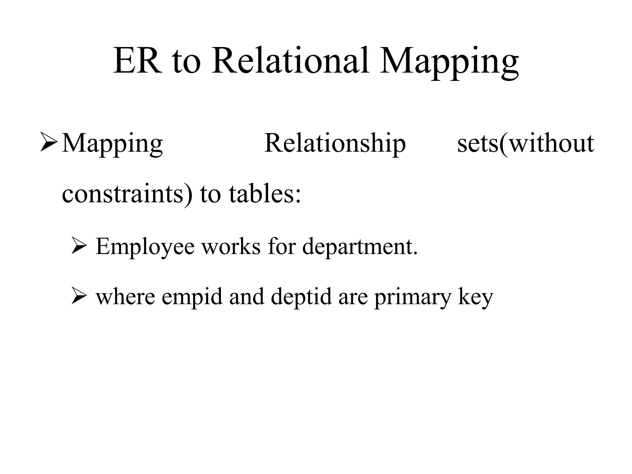 ER to Relational Mapping
Mapping Relationship sets(without
constraints) to tables:
 Employee works for department.
 where empid and deptid are primary key
 