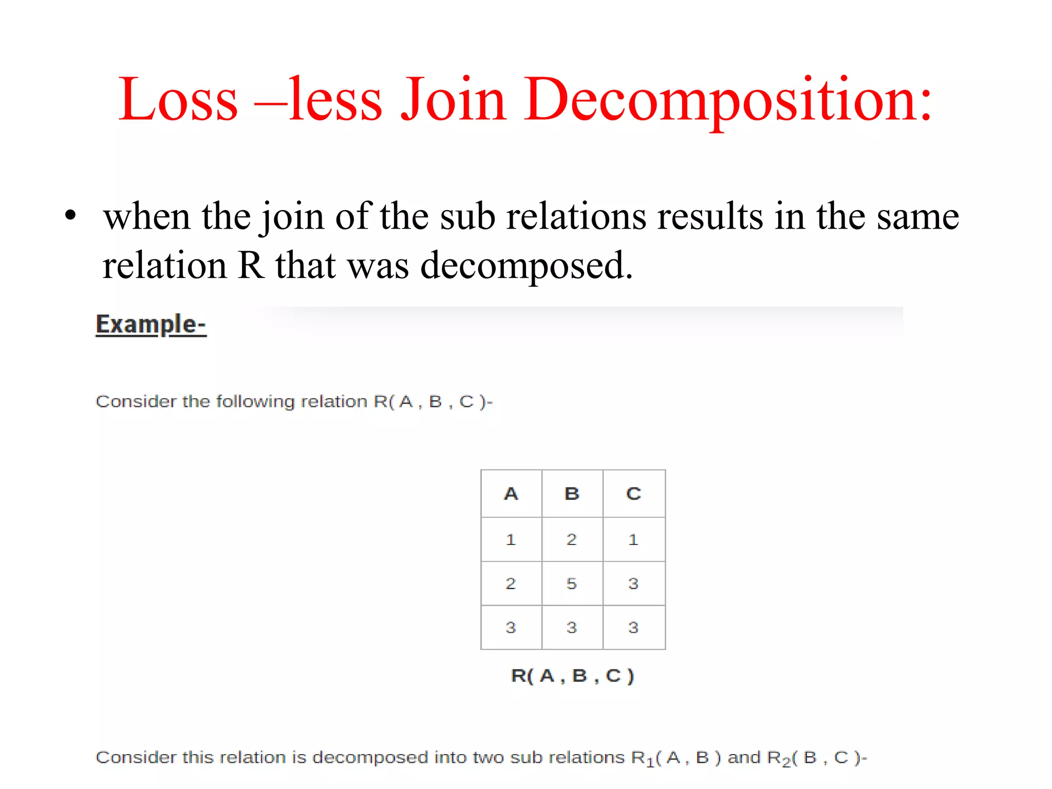 Loss –less Join Decomposition:
• when the join of the sub relations results in the same
relation R that was decomposed.
 