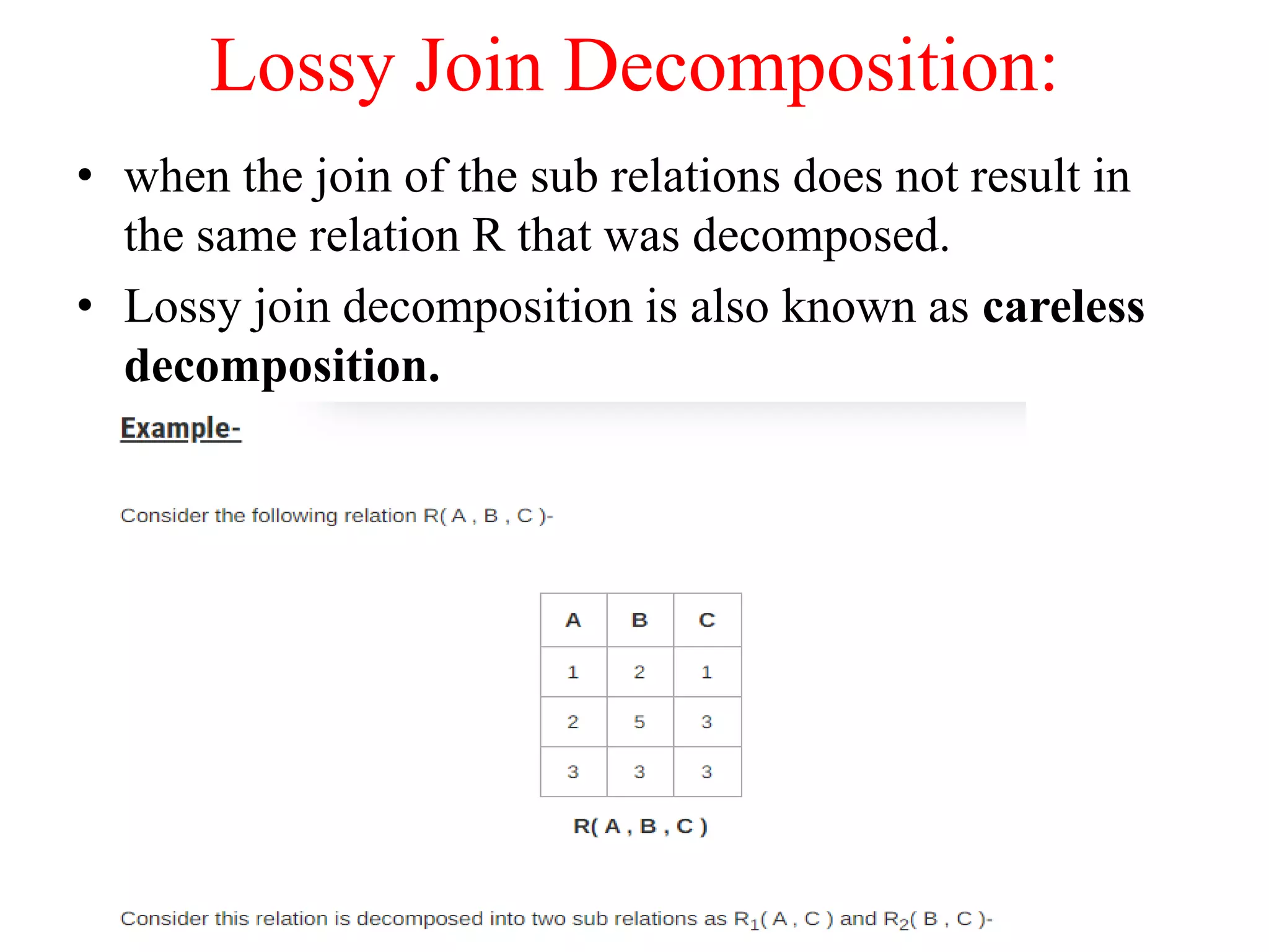 Lossy Join Decomposition:
• when the join of the sub relations does not result in
the same relation R that was decomposed.
• Lossy join decomposition is also known as careless
decomposition.
 