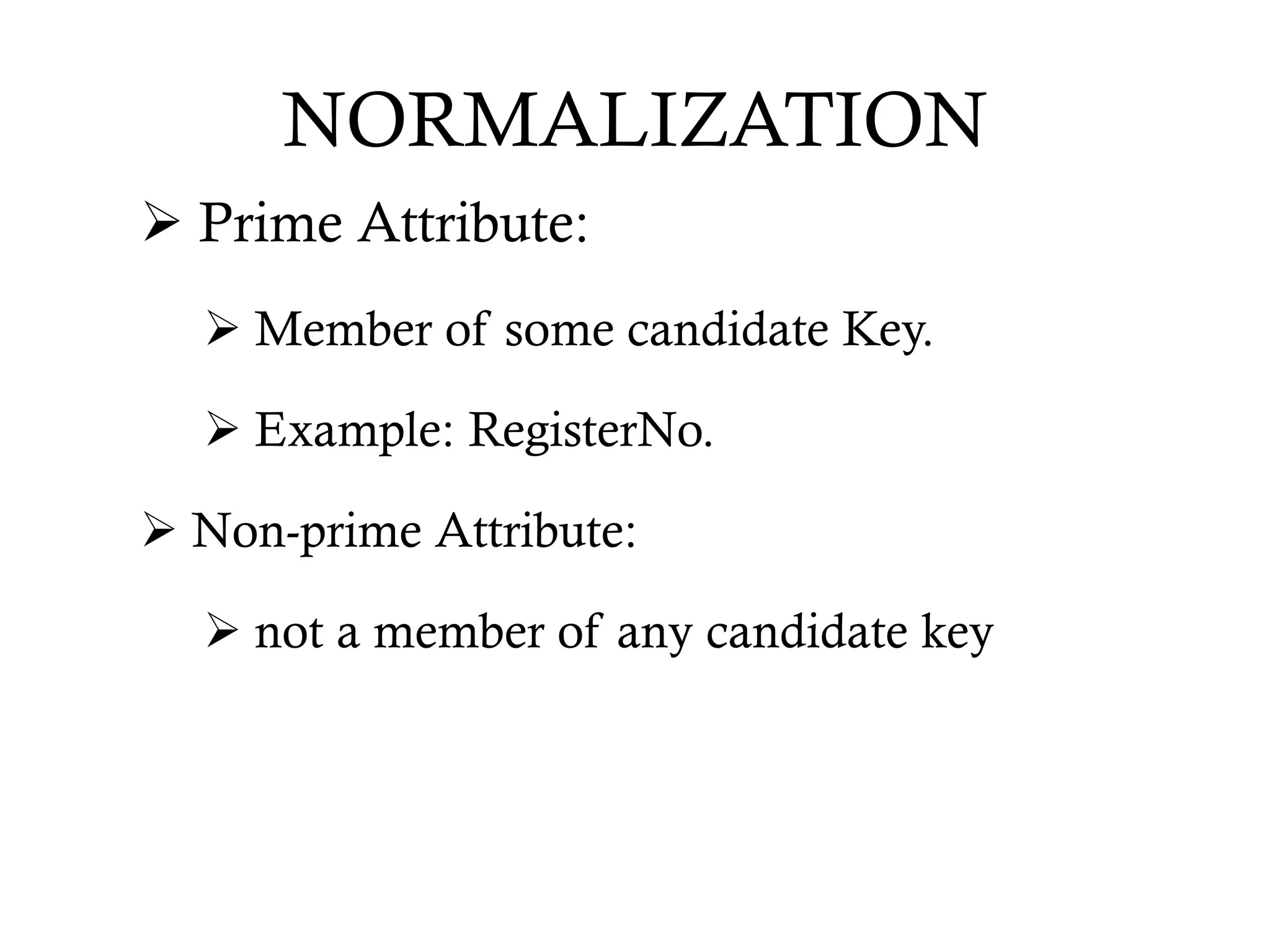 NORMALIZATION
 Prime Attribute:
 Member of some candidate Key.
 Example: RegisterNo.
 Non-prime Attribute:
 not a member of any candidate key
 