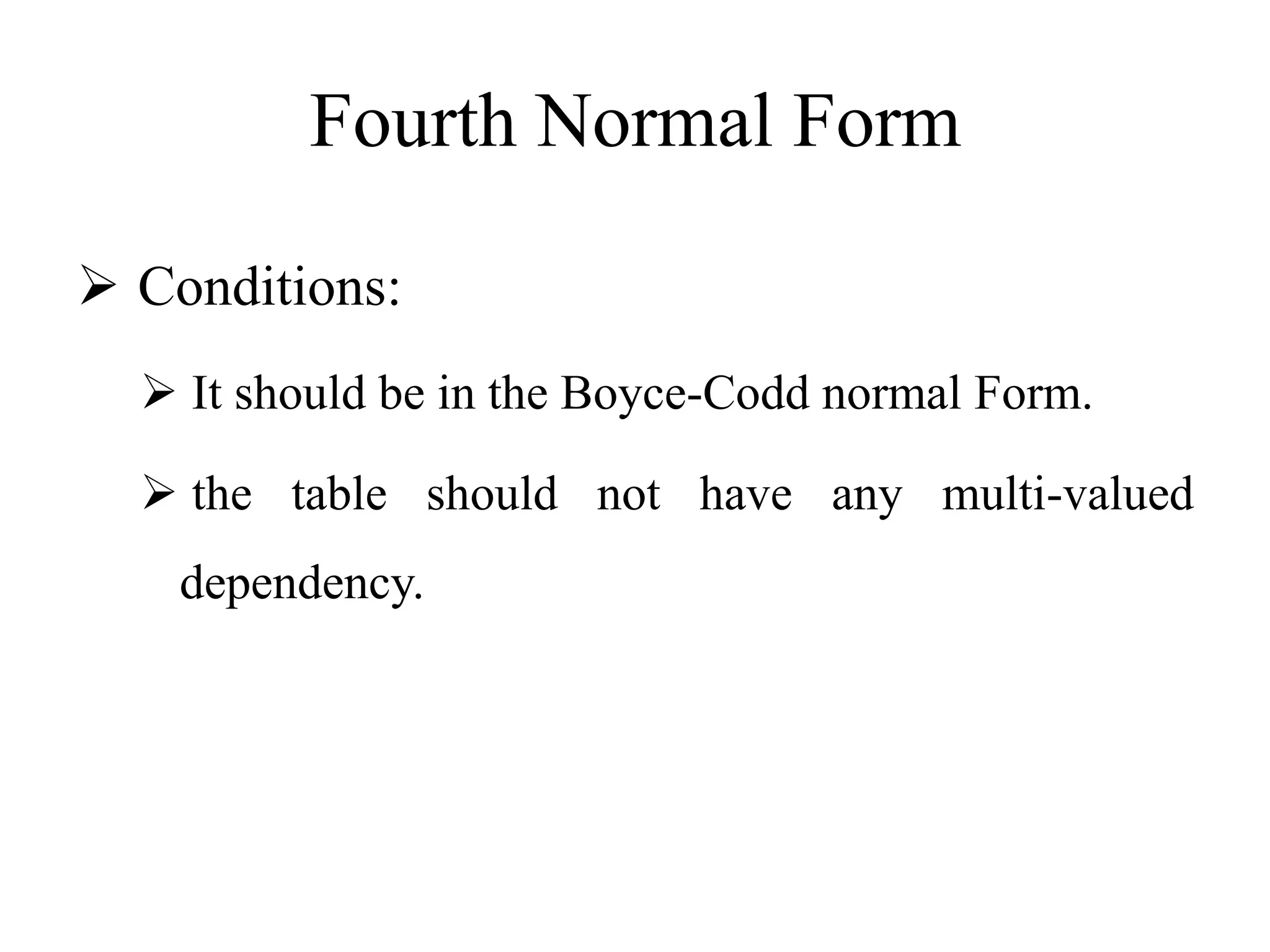 Fourth Normal Form
 Conditions:
 It should be in the Boyce-Codd normal Form.
 the table should not have any multi-valued
dependency.
 
