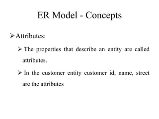 ER Model - Concepts
Attributes:
 The properties that describe an entity are called
attributes.
 In the customer entity customer id, name, street
are the attributes
 