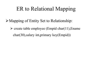 ER to Relational Mapping
Mapping of Entity Set to Relationship:
 create table employee (Empid char(11),Ename
char(30),salary int,primary key(Empid))
 