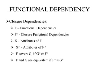 FUNCTIONAL DEPENDENCY
Closure Dependencies:
 F – Functional Dependencies
 F+ - Closure Functional Dependencies
 X – Attributes of F
 X+ - Attributes of F +
 F covers G, if G+ ⸦ F+
 F and G are equivalent if F+ = G+
 