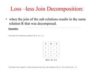 Loss –less Join Decomposition:
• when the join of the sub relations results in the same
relation R that was decomposed.
 