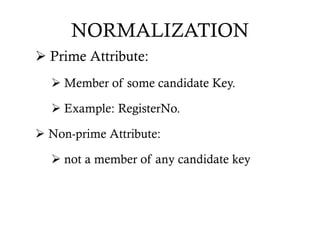 NORMALIZATION
 Prime Attribute:
 Member of some candidate Key.
 Example: RegisterNo.
 Non-prime Attribute:
 not a member of any candidate key
 
