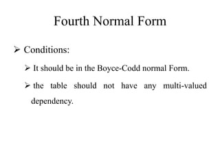 Fourth Normal Form
 Conditions:
 It should be in the Boyce-Codd normal Form.
 the table should not have any multi-valued
dependency.
 