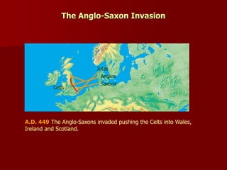 The Anglo-Saxon Invasion
A.D. 449 The Anglo-Saxons invaded pushing the Celts into Wales,
Ireland and Scotland.
Angles
Saxons
Jutes
Celts
 