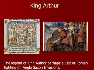 King Arthur
The legend of King Author perhaps a Celt or Roman
fighting off Anglo Saxon Invasions.
 