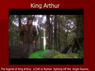 King Arthur
The legend of King Arthur, a Celt or Roman fighting off the Anglo Saxons.
 