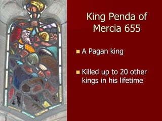 King Penda of
Mercia 655
 A Pagan king
 Killed up to 20 other
kings in his lifetime
 