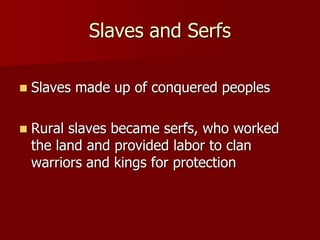 Slaves and Serfs
 Slaves made up of conquered peoples
 Rural slaves became serfs, who worked
the land and provided labor to clan
warriors and kings for protection
 