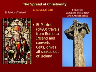 • St Patrick
(d493) travels
from Rome to
Ireland and
converts
Celts, drives
all snakes out
of Ireland
The Spread of Christianity
Around A.D. 400 Irish Cross
Combines eye of Odin
And Christian cross
St Patrick of Ireland
 