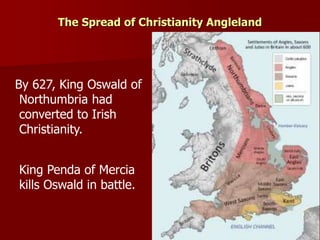 The Spread of Christianity Angleland
By 627, King Oswald of
Northumbria had
converted to Irish
Christianity.
King Penda of Mercia
kills Oswald in battle.
 
